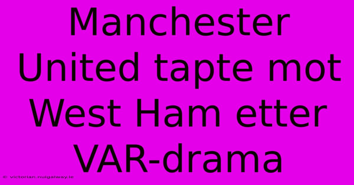 Manchester United Tapte Mot West Ham Etter VAR-drama