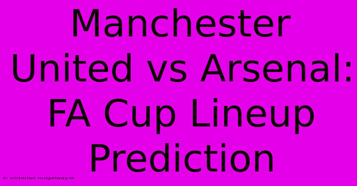 Manchester United Vs Arsenal: FA Cup Lineup Prediction