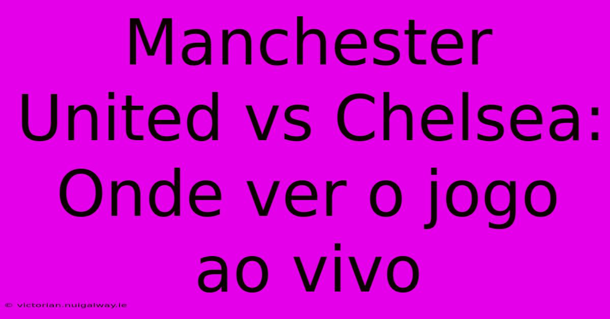 Manchester United Vs Chelsea: Onde Ver O Jogo Ao Vivo