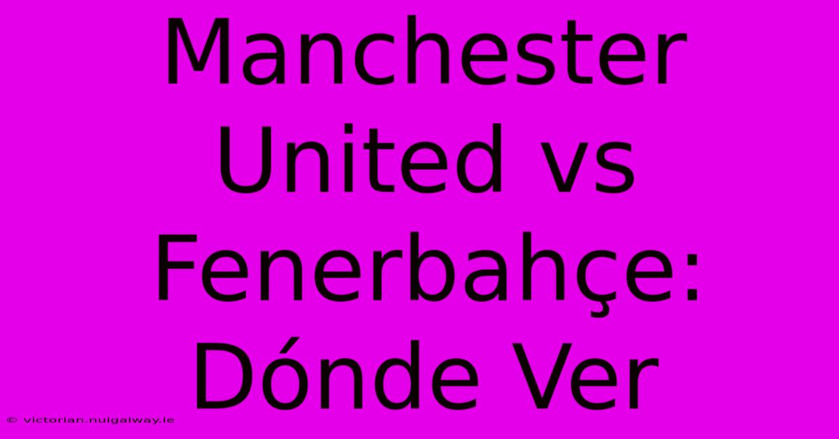 Manchester United Vs Fenerbahçe: Dónde Ver