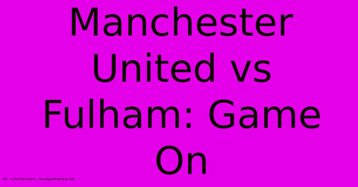 Manchester United Vs Fulham: Game On