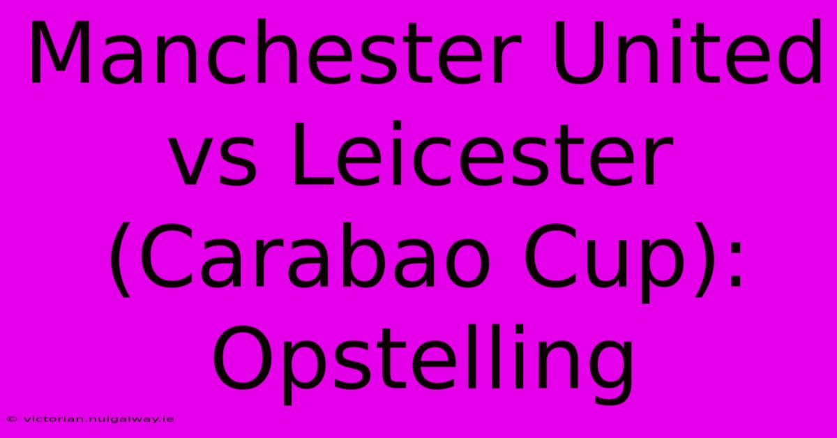 Manchester United Vs Leicester (Carabao Cup): Opstelling 