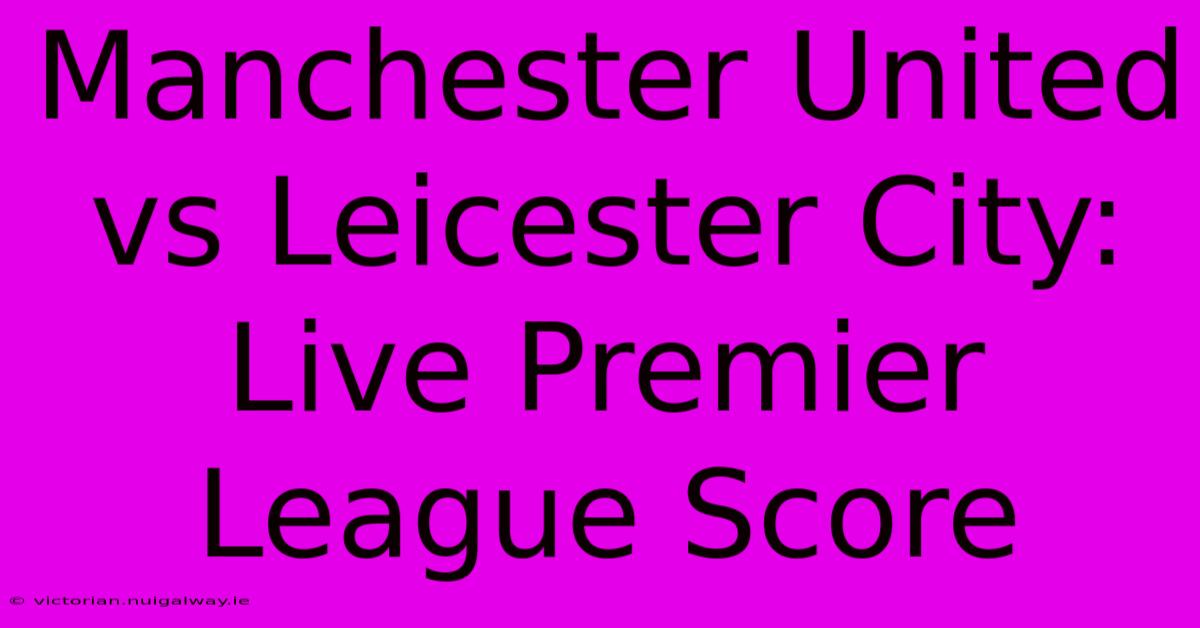 Manchester United Vs Leicester City: Live Premier League Score