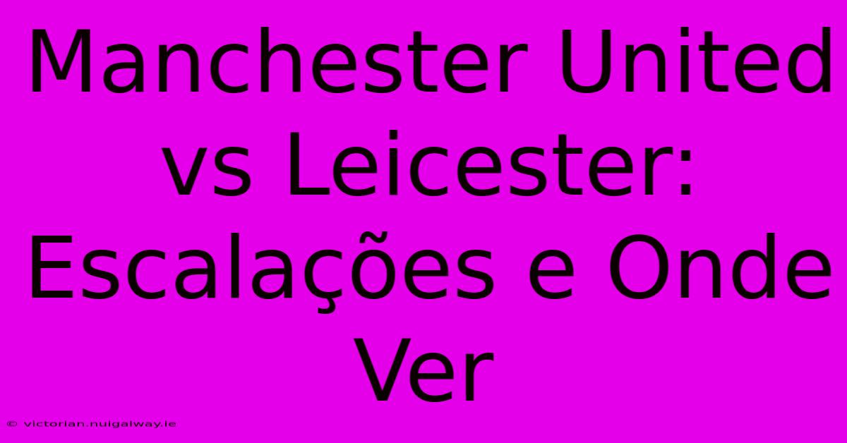 Manchester United Vs Leicester: Escalações E Onde Ver 