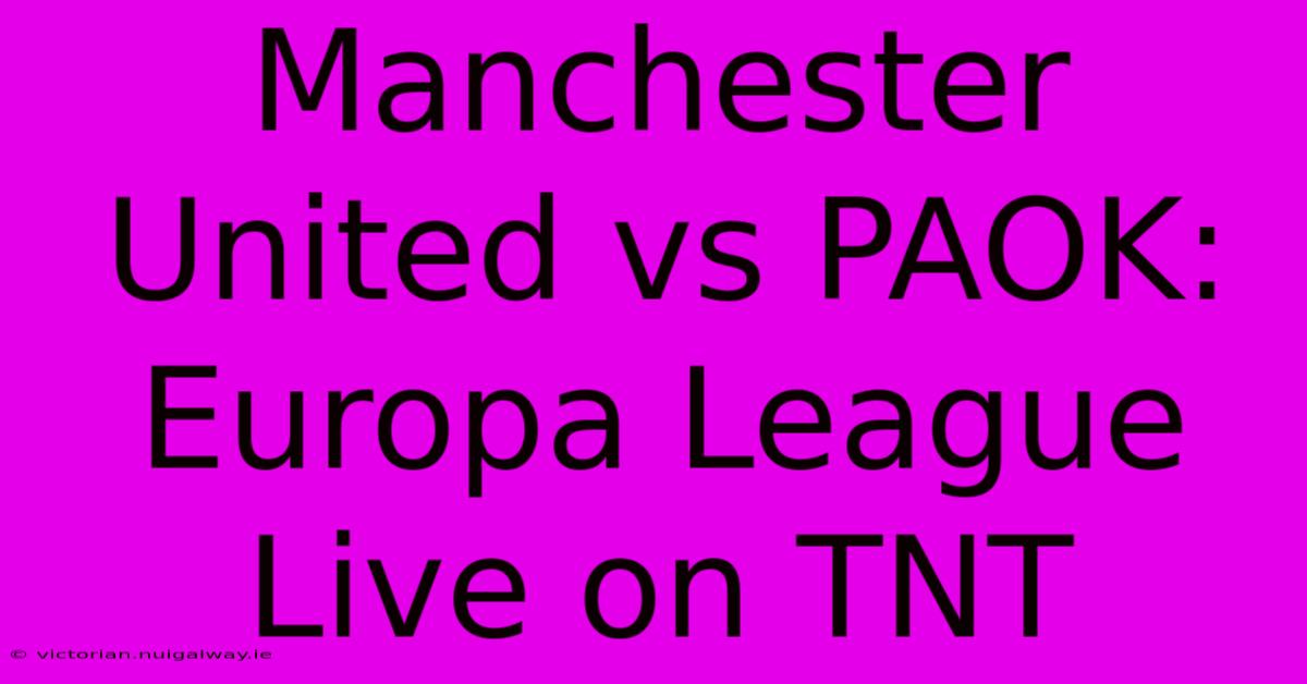 Manchester United Vs PAOK: Europa League Live On TNT