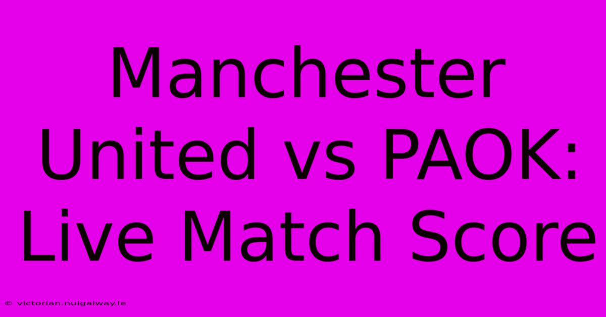 Manchester United Vs PAOK: Live Match Score 