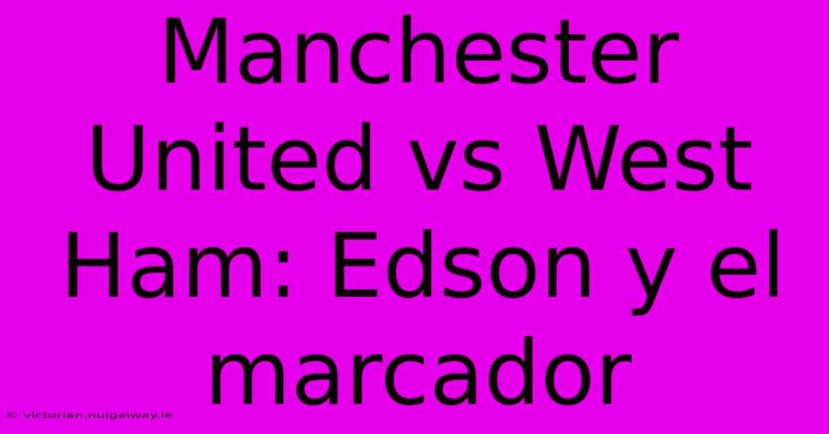 Manchester United Vs West Ham: Edson Y El Marcador 