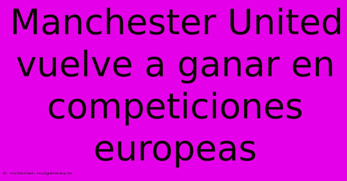 Manchester United Vuelve A Ganar En Competiciones Europeas 