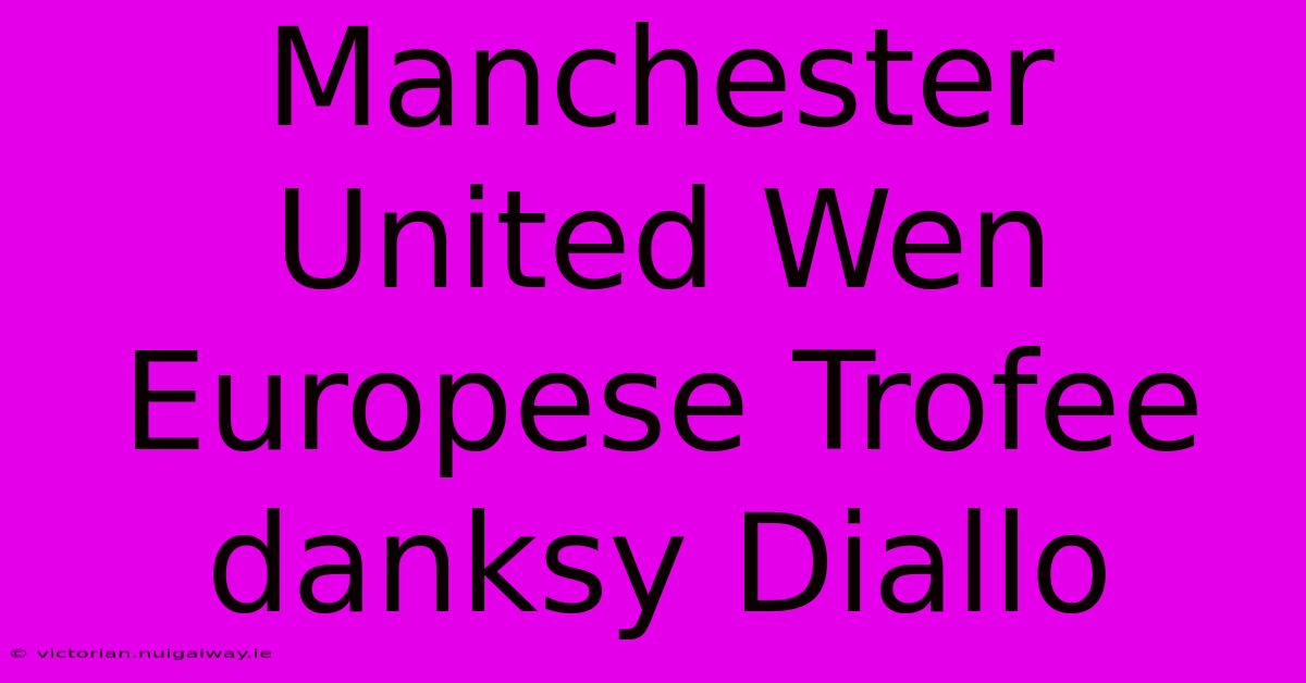 Manchester United Wen Europese Trofee Danksy Diallo