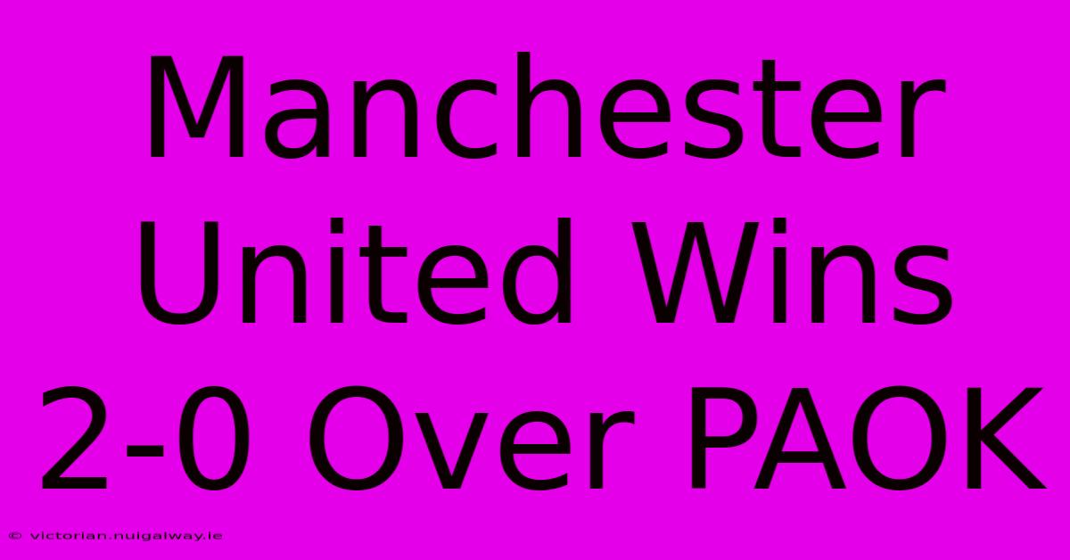 Manchester United Wins 2-0 Over PAOK