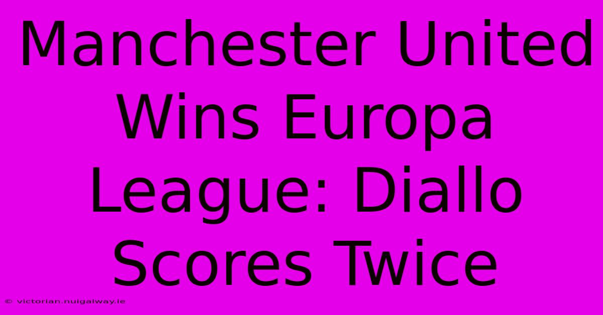 Manchester United Wins Europa League: Diallo Scores Twice