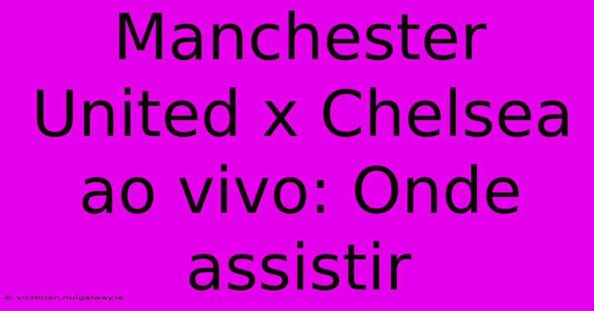 Manchester United X Chelsea Ao Vivo: Onde Assistir