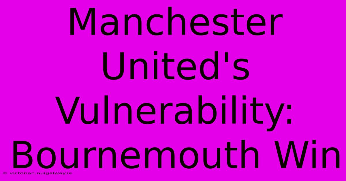 Manchester United's Vulnerability: Bournemouth Win