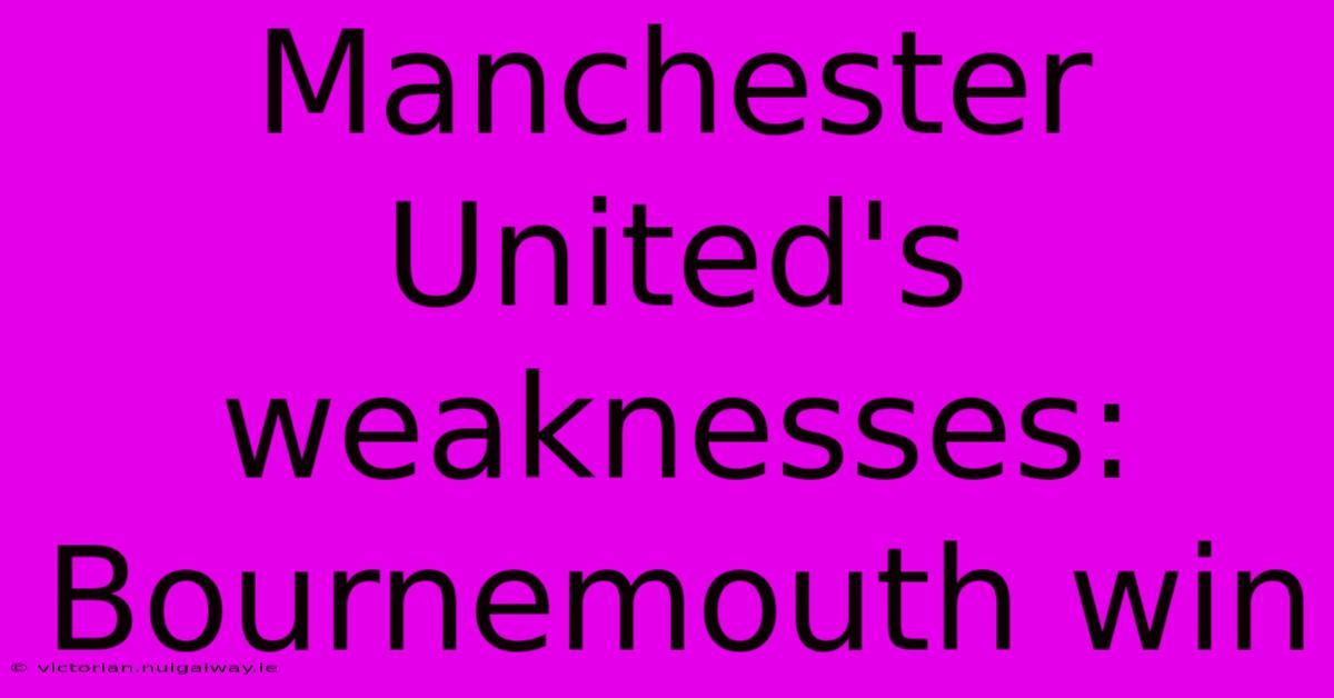 Manchester United's Weaknesses: Bournemouth Win