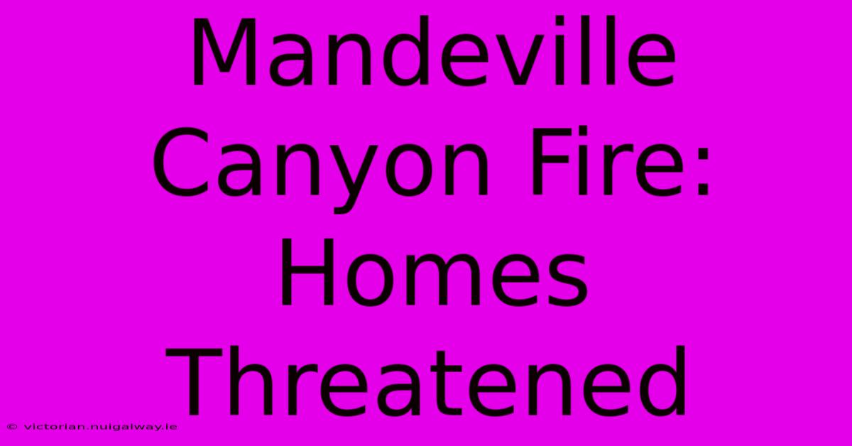 Mandeville Canyon Fire: Homes Threatened