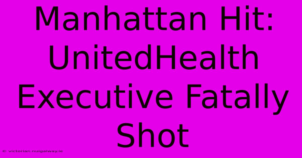 Manhattan Hit: UnitedHealth Executive Fatally Shot