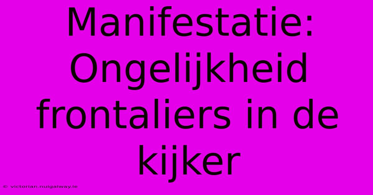 Manifestatie: Ongelijkheid Frontaliers In De Kijker