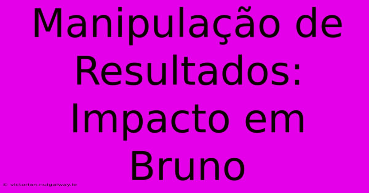 Manipulação De Resultados: Impacto Em Bruno