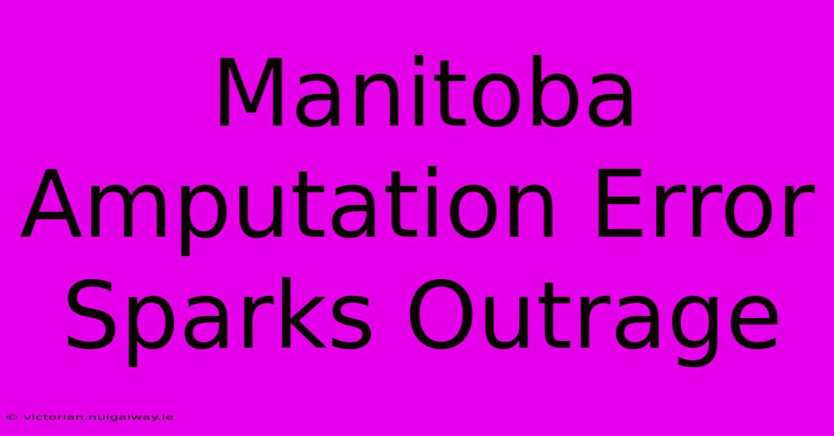 Manitoba Amputation Error Sparks Outrage