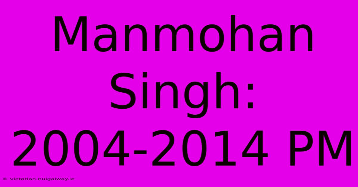 Manmohan Singh: 2004-2014 PM