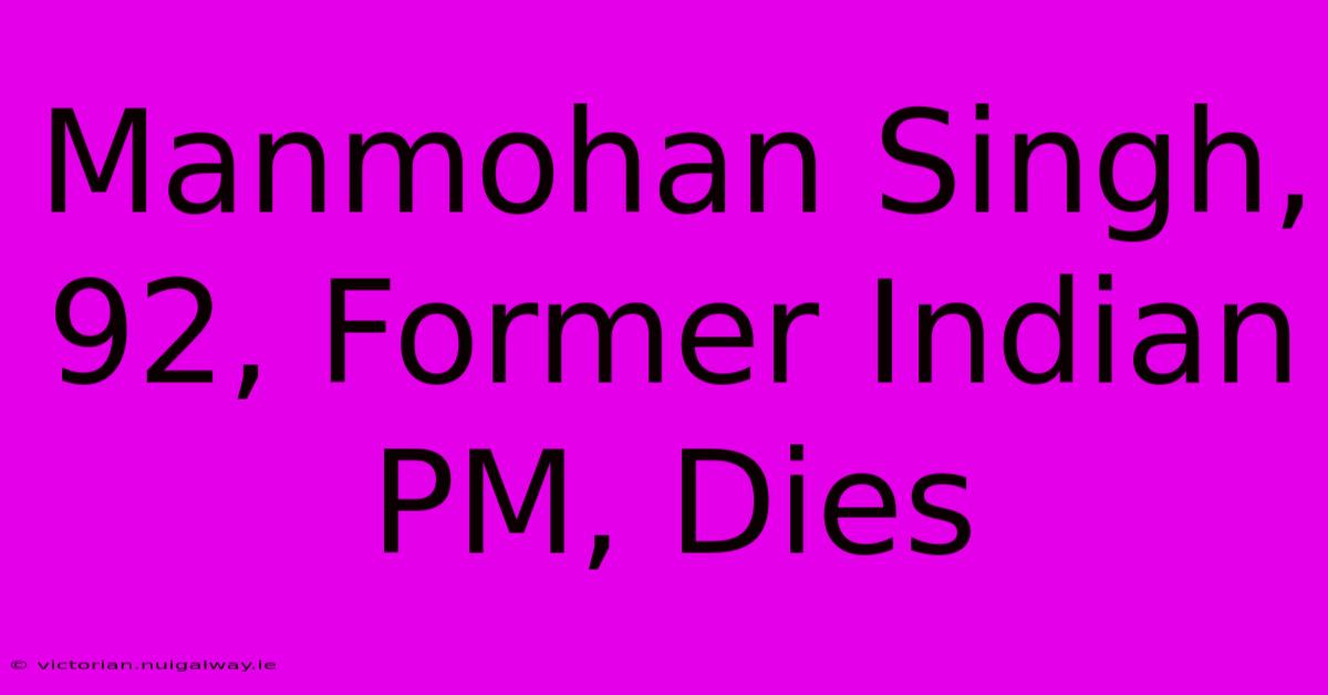 Manmohan Singh, 92, Former Indian PM, Dies