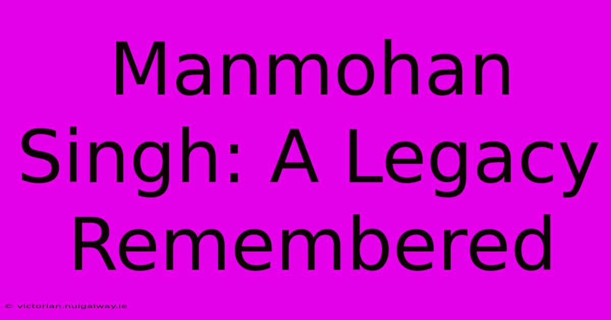 Manmohan Singh: A Legacy Remembered