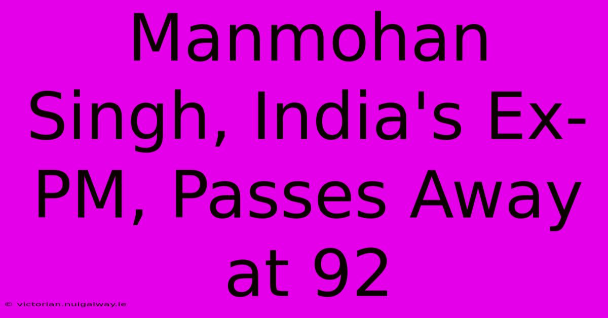 Manmohan Singh, India's Ex-PM, Passes Away At 92