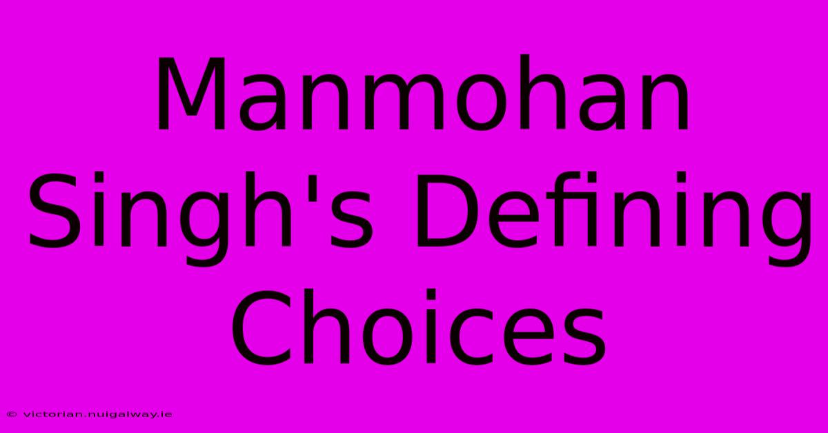 Manmohan Singh's Defining Choices