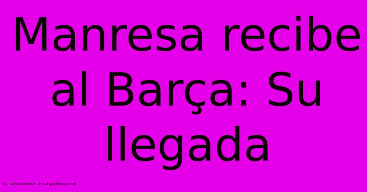 Manresa Recibe Al Barça: Su Llegada