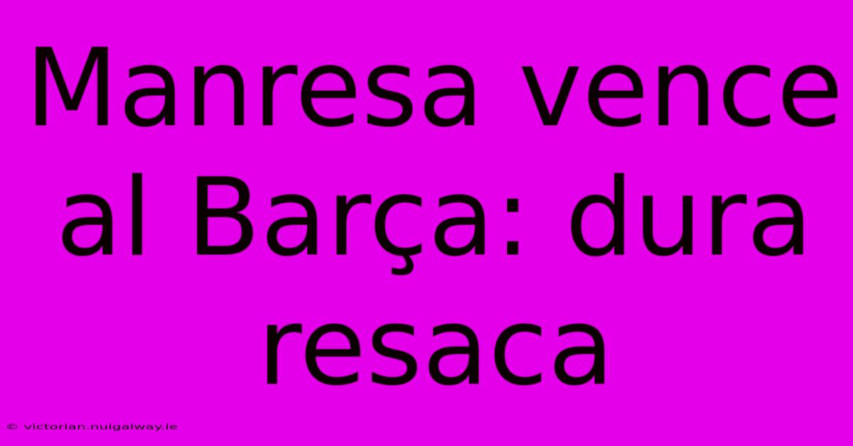 Manresa Vence Al Barça: Dura Resaca