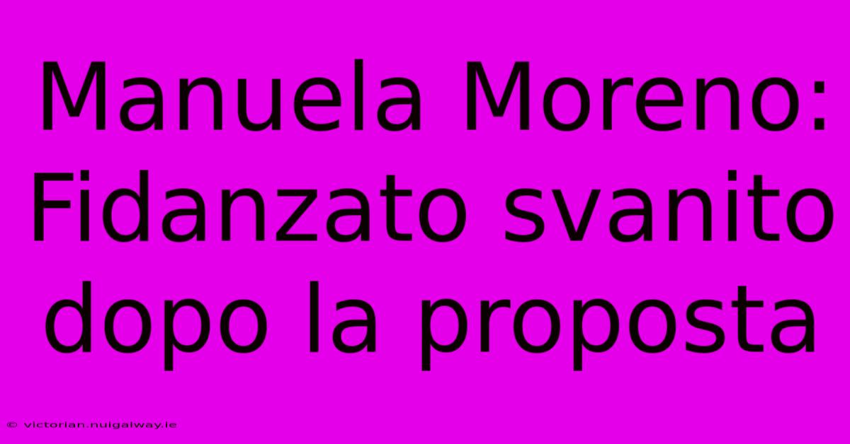 Manuela Moreno: Fidanzato Svanito Dopo La Proposta