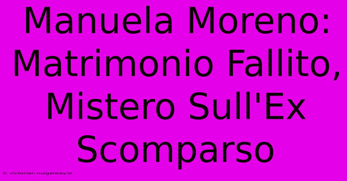 Manuela Moreno: Matrimonio Fallito, Mistero Sull'Ex Scomparso