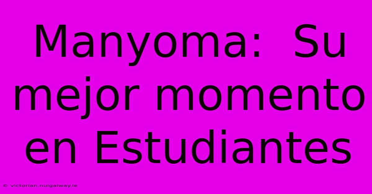 Manyoma:  Su Mejor Momento En Estudiantes