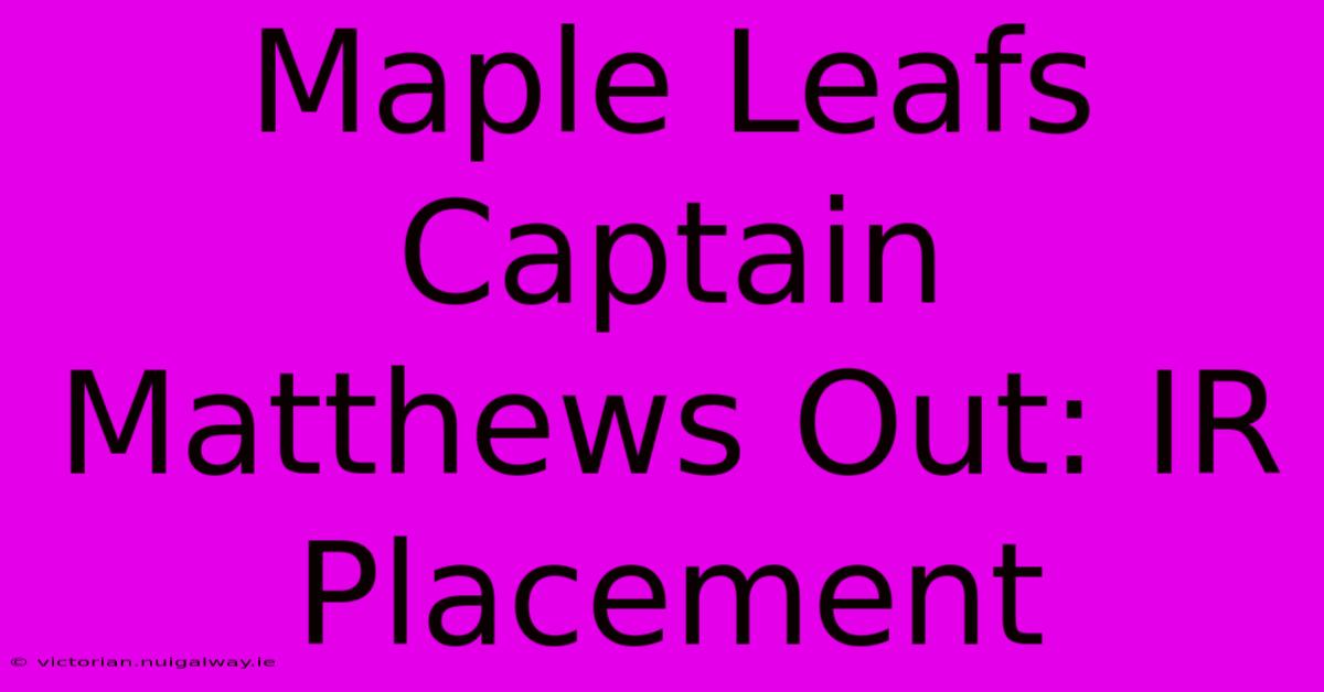 Maple Leafs Captain Matthews Out: IR Placement