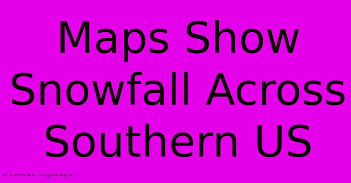 Maps Show Snowfall Across Southern US