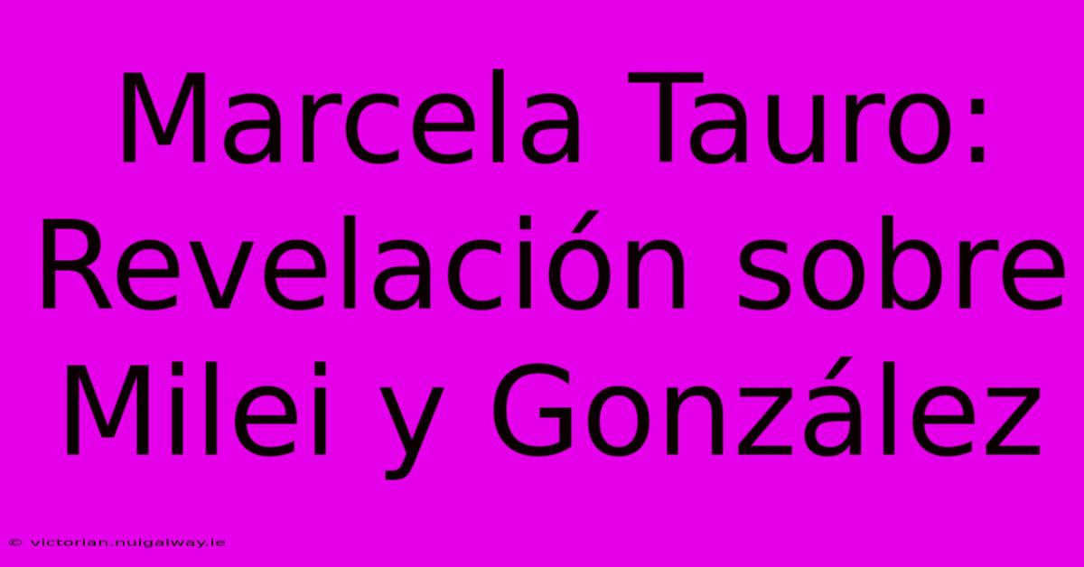 Marcela Tauro: Revelación Sobre Milei Y González