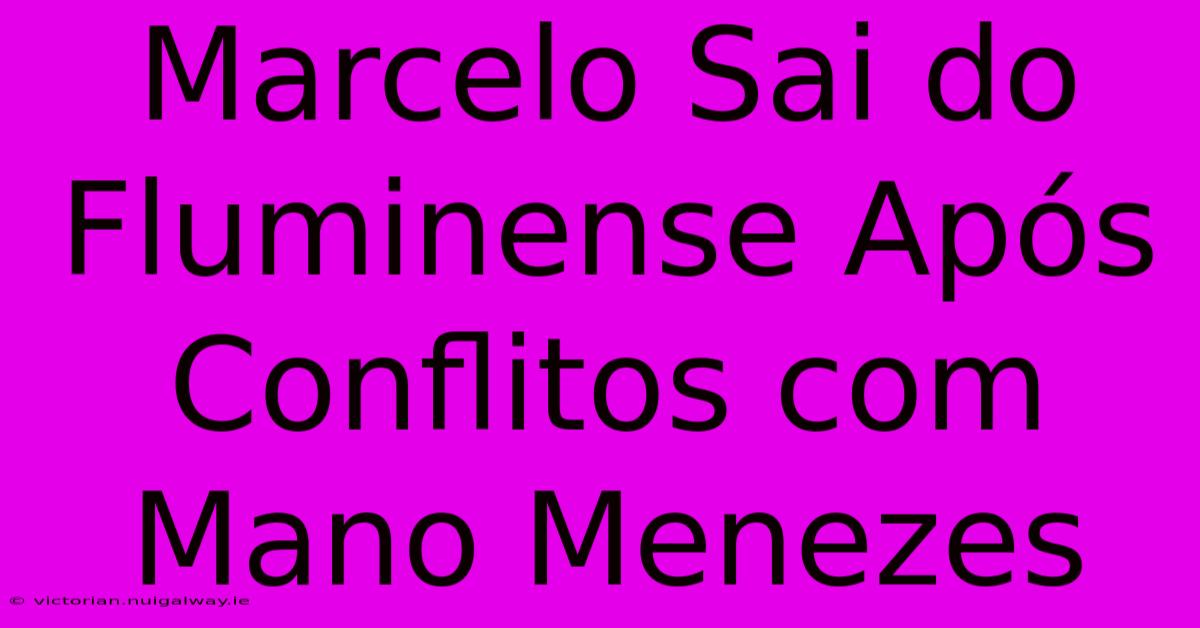 Marcelo Sai Do Fluminense Após Conflitos Com Mano Menezes 