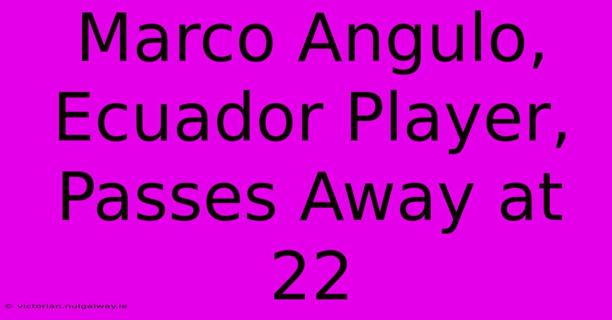 Marco Angulo, Ecuador Player, Passes Away At 22