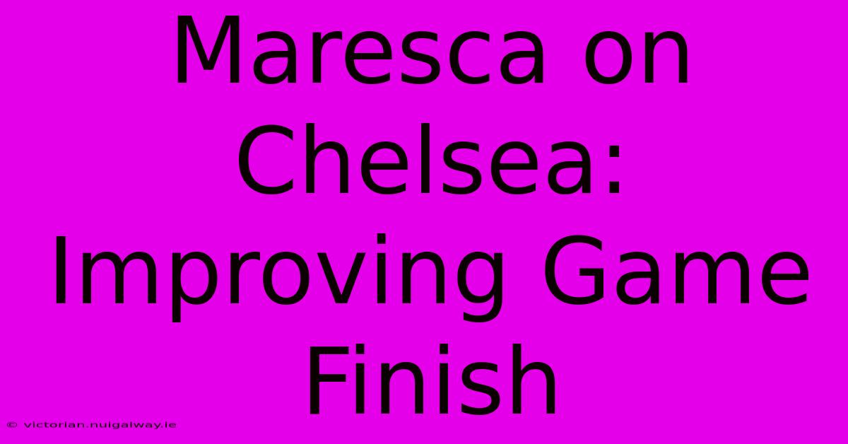 Maresca On Chelsea: Improving Game Finish