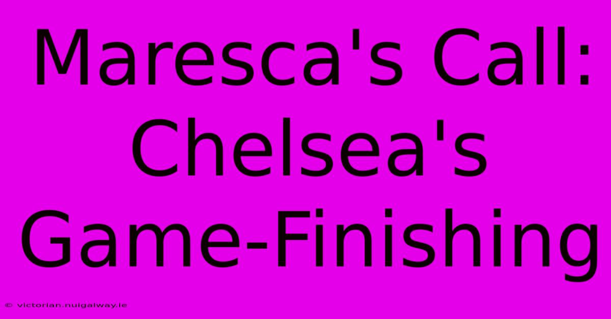 Maresca's Call: Chelsea's Game-Finishing