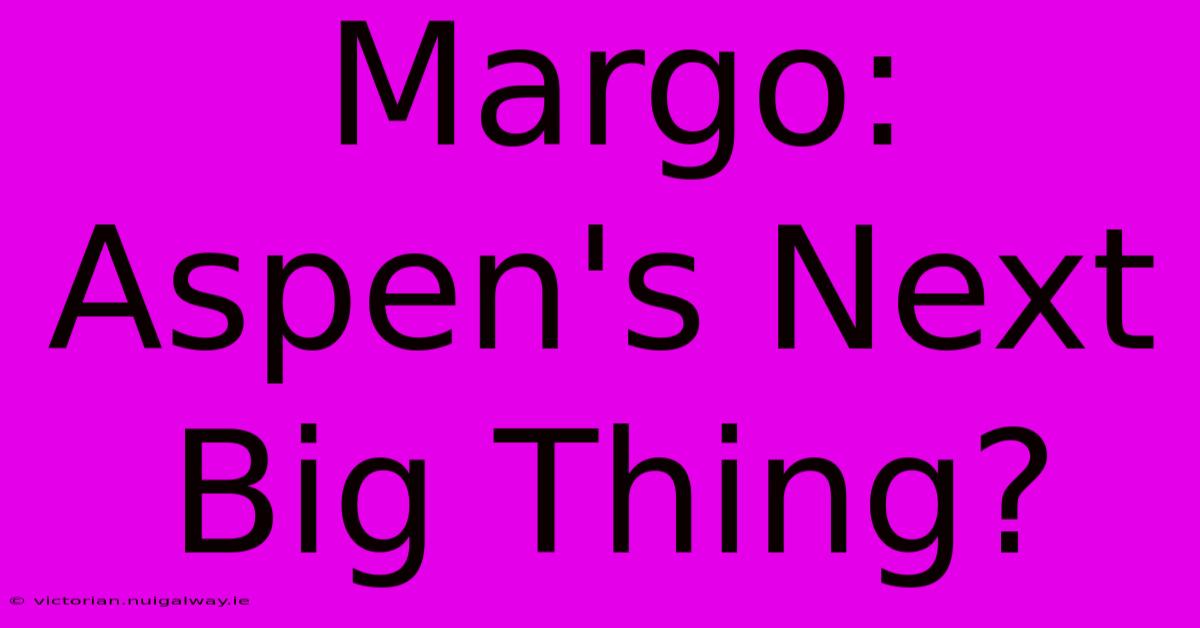 Margo: Aspen's Next Big Thing?