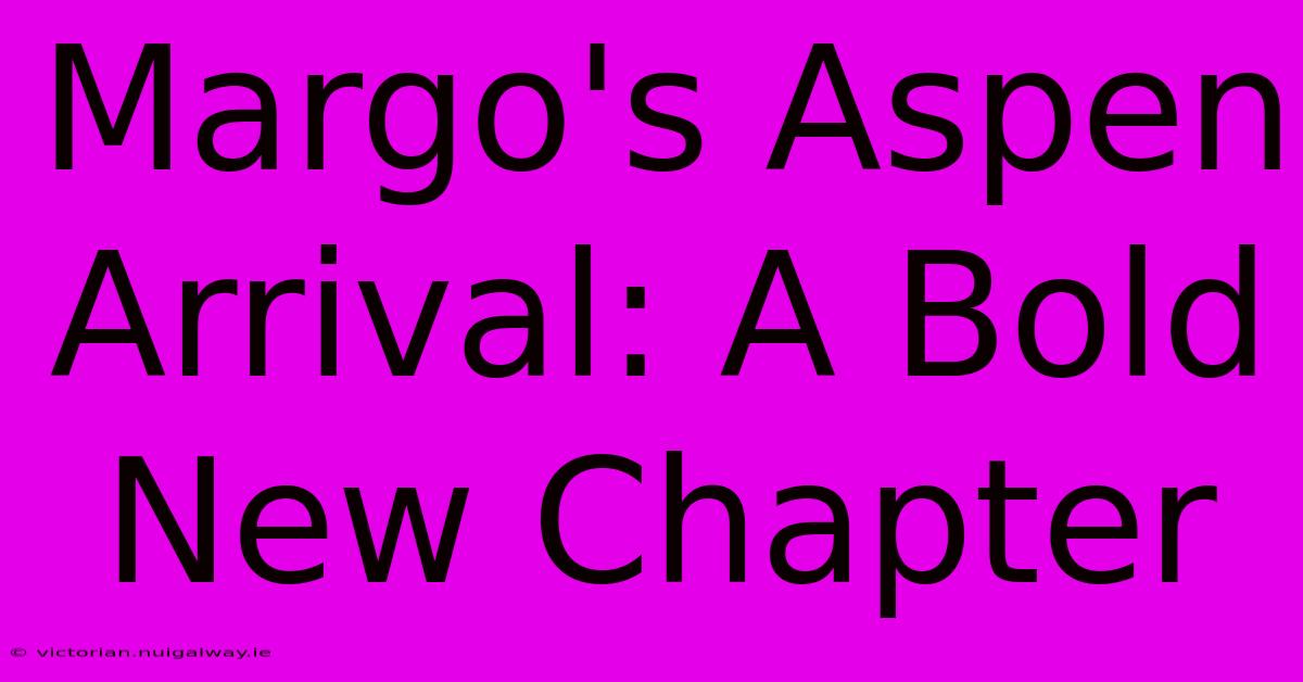 Margo's Aspen Arrival: A Bold New Chapter