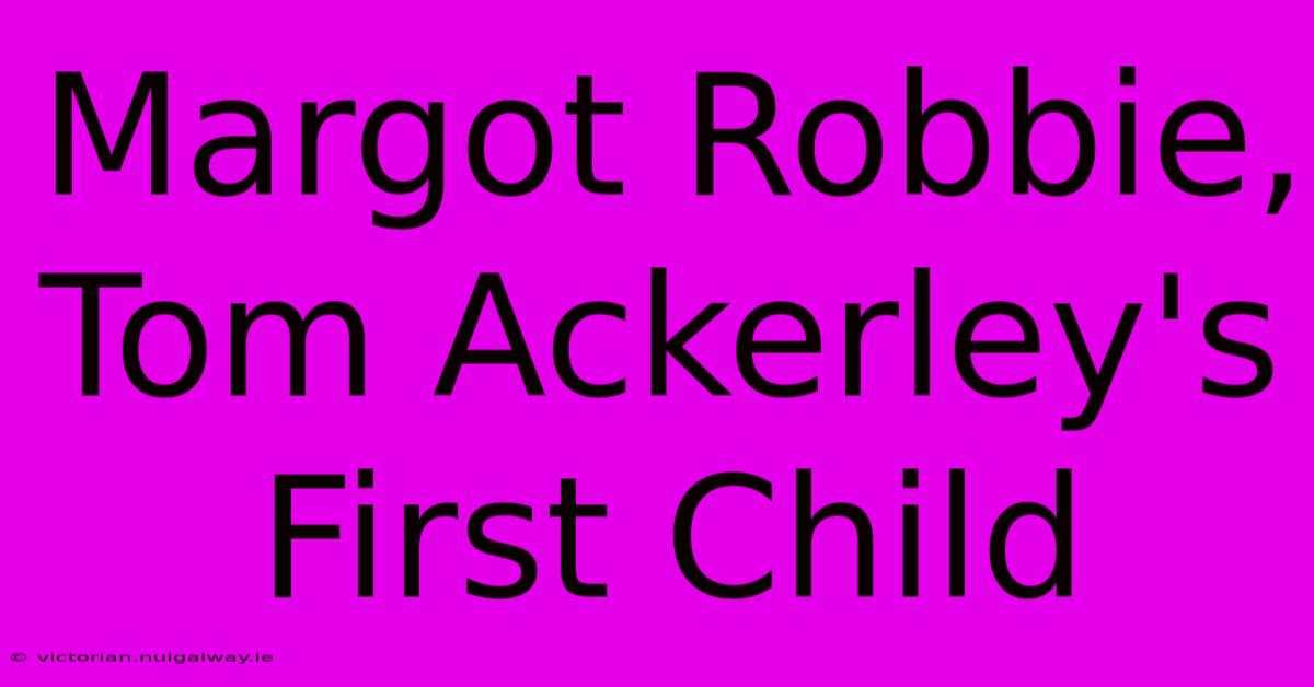 Margot Robbie, Tom Ackerley's First Child 