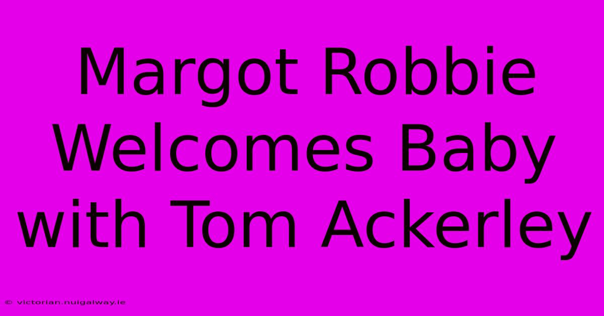 Margot Robbie Welcomes Baby With Tom Ackerley 