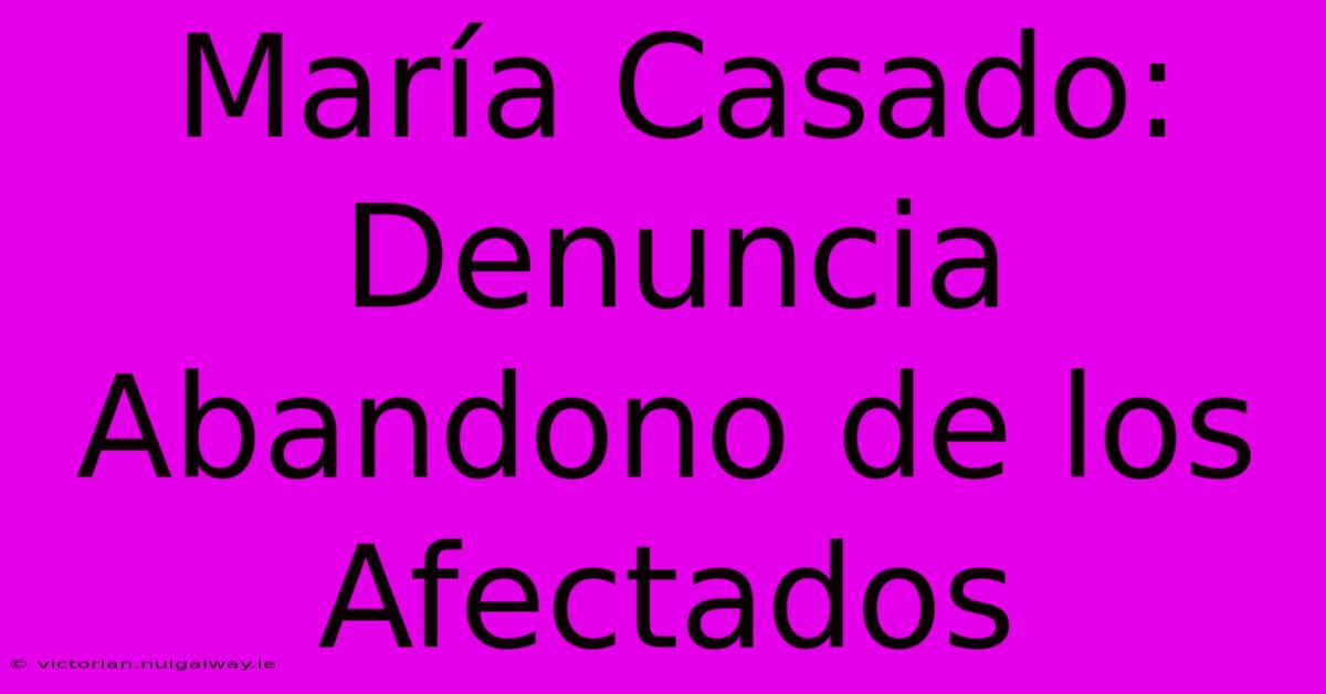 María Casado: Denuncia Abandono De Los Afectados