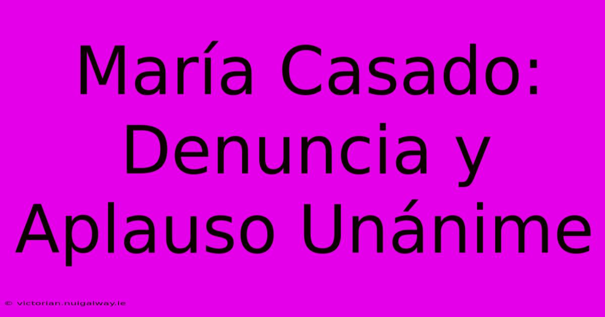 María Casado: Denuncia Y Aplauso Unánime