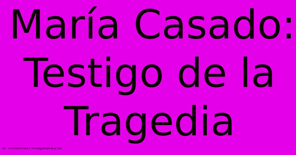 María Casado: Testigo De La Tragedia