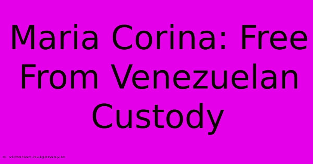 Maria Corina: Free From Venezuelan Custody