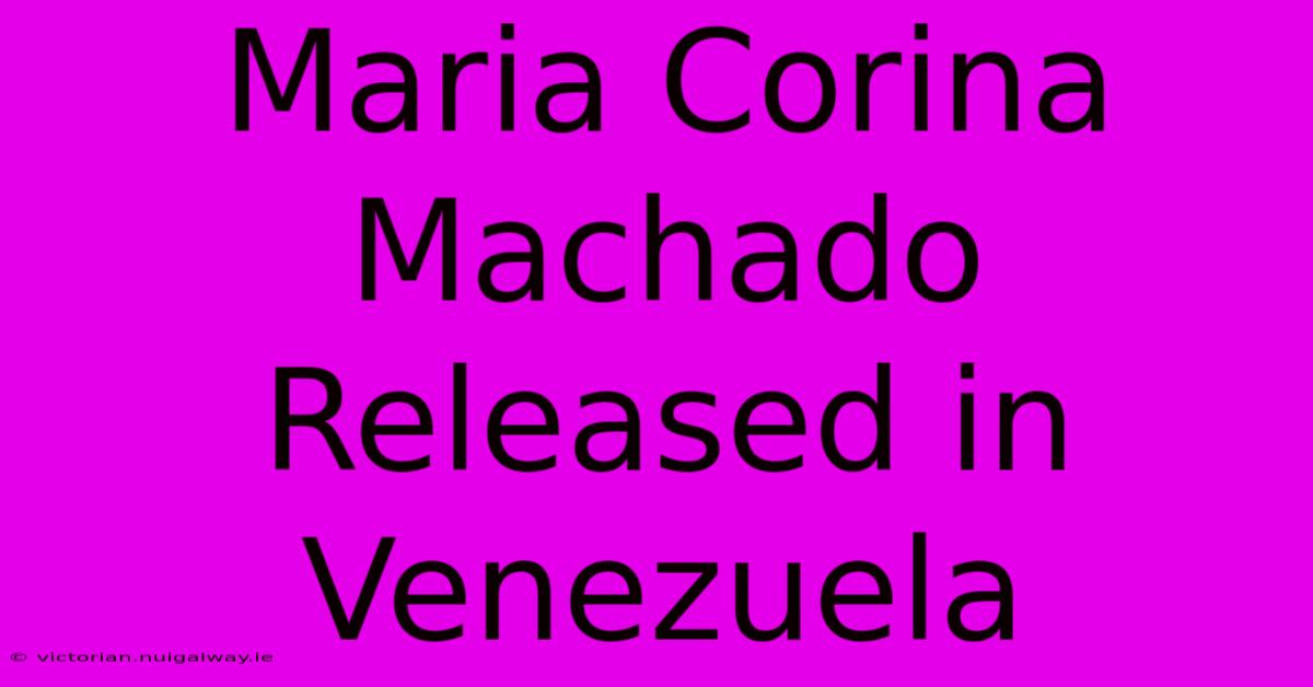 Maria Corina Machado Released In Venezuela