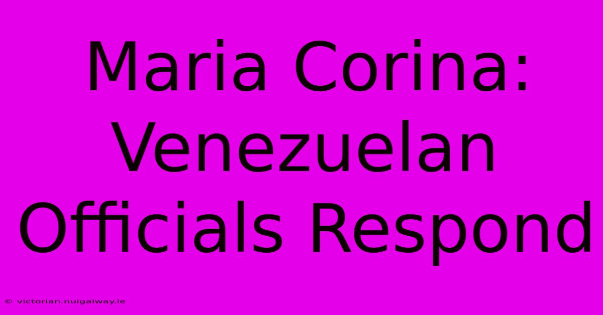 Maria Corina: Venezuelan Officials Respond